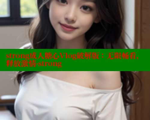 strong成人糖心Vlog破解版：无限畅看，释放激情-strong 糖心vLog网页版 第2张