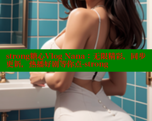 strong糖心Vlog Nana：无限精彩，同步更新，热播好剧等你点-strong 糖心vLog网页版 第1张