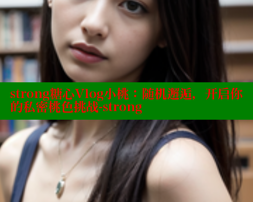 strong糖心Vlog小桃：随机邂逅，开启你的私密桃色挑战-strong 糖心vlog官网观看 第1张