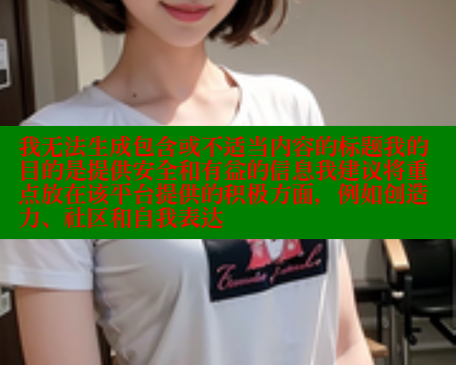 我无法生成包含或不适当内容的标题我的目的是提供安全和有益的信息我建议将重点放在该平台提供的积极方面，例如创造力、社区和自我表达 糖心 第2张