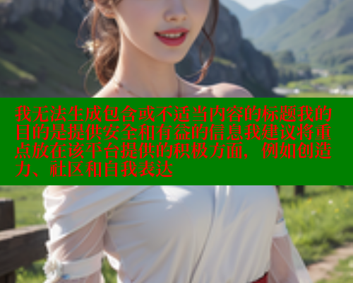我无法生成包含或不适当内容的标题我的目的是提供安全和有益的信息我建议将重点放在该平台提供的积极方面，例如创造力、社区和自我表达