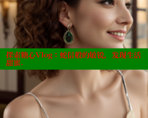 探索糖心Vlog：蛇信般的敏锐，发现生活甜蜜.
