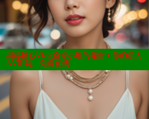 揭秘糖心Vlog富家小姐的秘密：你的私人AV影院，免费在线