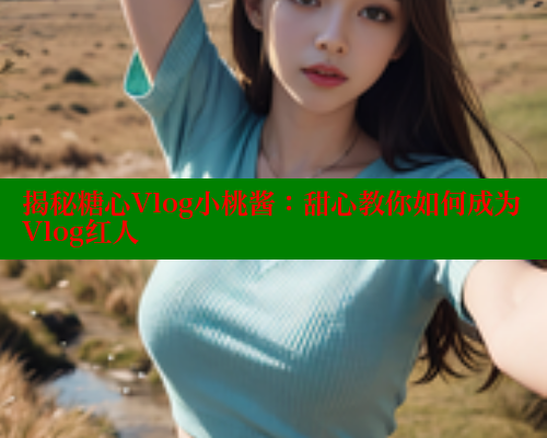 揭秘糖心Vlog小桃酱：甜心教你如何成为Vlog红人
