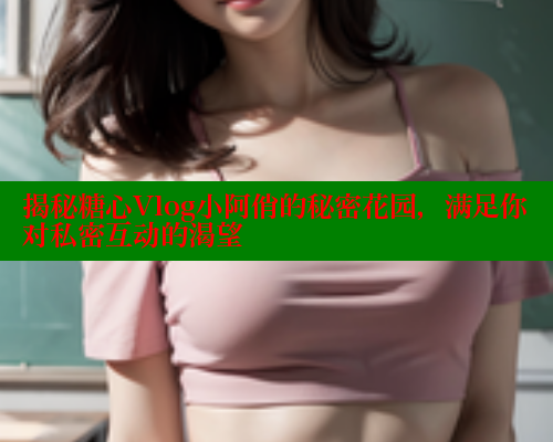 揭秘糖心Vlog小阿俏的秘密花园，满足你对私密互动的渴望