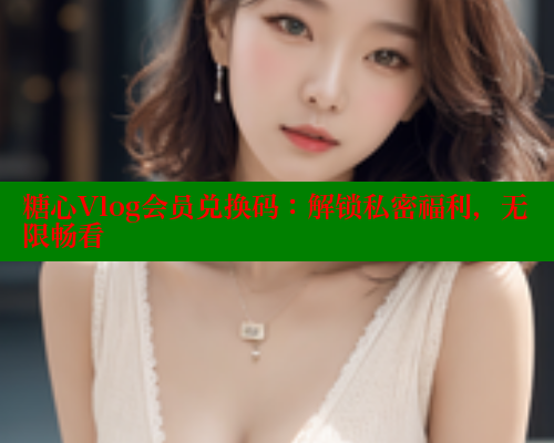 糖心Vlog会员兑换码：解锁私密福利，无限畅看