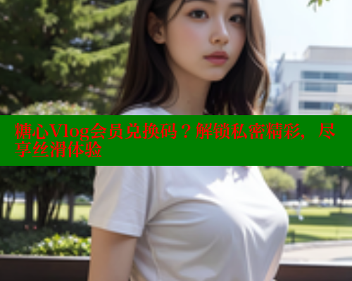 糖心Vlog会员兑换码？解锁私密精彩，尽享丝滑体验