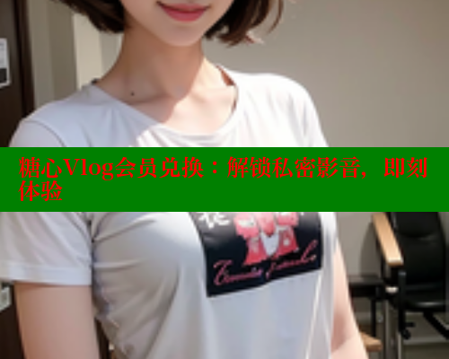糖心Vlog会员兑换：解锁私密影音，即刻体验