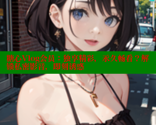 糖心Vlog会员：独享精彩，永久畅看？解锁私密影音，即刻诱惑 糖心vlog 第1张
