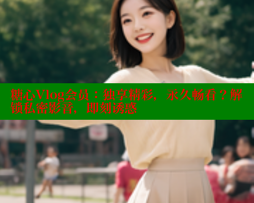 糖心Vlog会员：独享精彩，永久畅看？解锁私密影音，即刻诱惑 糖心vlog 第2张