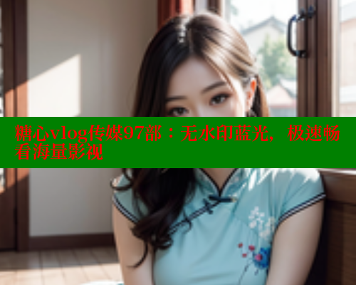 糖心vlog传媒97部：无水印蓝光，极速畅看海量影视 糖心vLog网页版 第1张