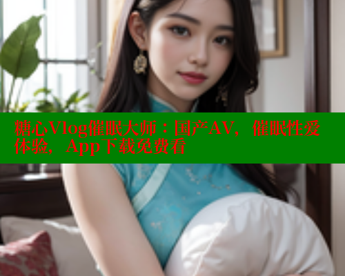 糖心Vlog催眠大师：国产AV，催眠性爱体验，App下载免费看