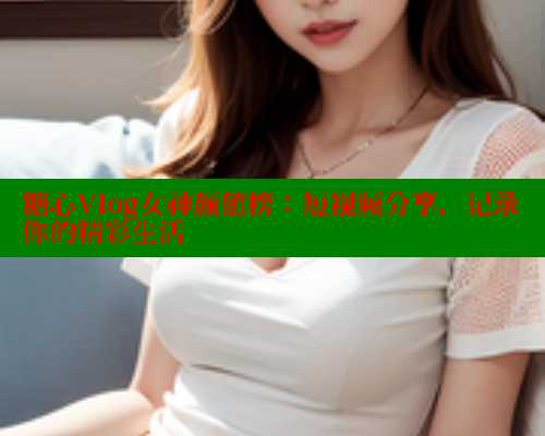 糖心Vlog女神颜值榜：短视频分享，记录你的精彩生活