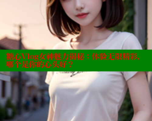 糖心Vlog女神魅力揭秘：体验无限精彩，哪个是你的心头好？ 糖心 第1张