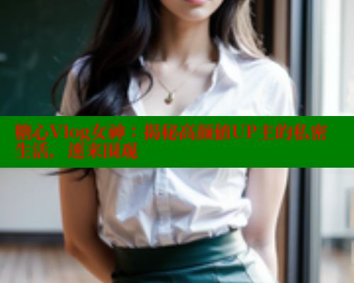糖心Vlog女神：揭秘高颜值UP主的私密生活，速来围观