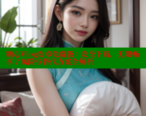 糖心Vlog安卓免费版：安全下载，无限畅享？风险与替代方案全解析