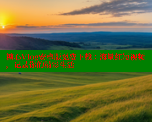 糖心Vlog安卓版免费下载：海量红短视频，记录你的精彩生活