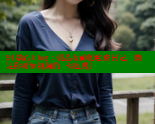 91糖心Vlog：极品女神的私密日记，满足你对短视频的一切幻想
