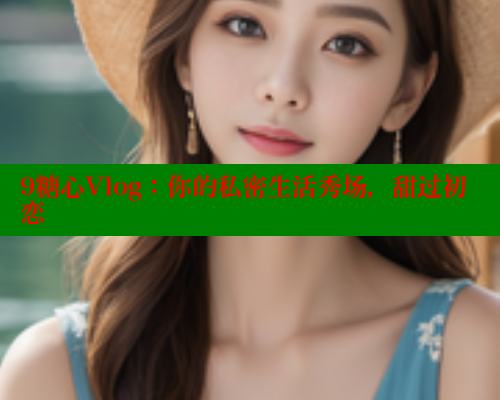 9糖心Vlog：你的私密生活秀场，甜过初恋 糖心vLog网页版 第1张