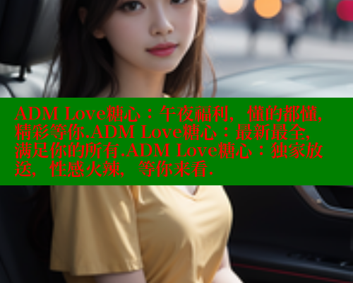 ADM Love糖心：午夜福利，懂的都懂，精彩等你.ADM Love糖心：最新最全，满足你的所有.ADM Love糖心：独家放送，性感火辣，等你来看. 糖心vlog官网观看 第1张