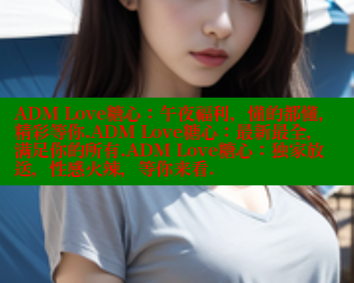 ADM Love糖心：午夜福利，懂的都懂，精彩等你.ADM Love糖心：最新最全，满足你的所有.ADM Love糖心：独家放送，性感火辣，等你来看. 糖心vlog官网观看 第2张
