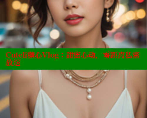 Cuteli糖心Vlog：甜蜜心动，零距离私密放送 糖心vlog官网观看 第1张