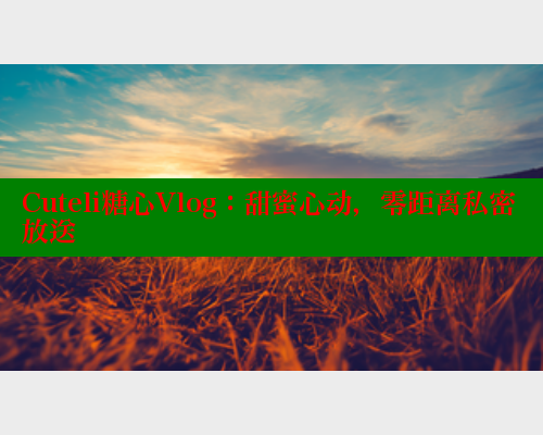 Cuteli糖心Vlog：甜蜜心动，零距离私密放送 糖心vlog官网观看 第2张