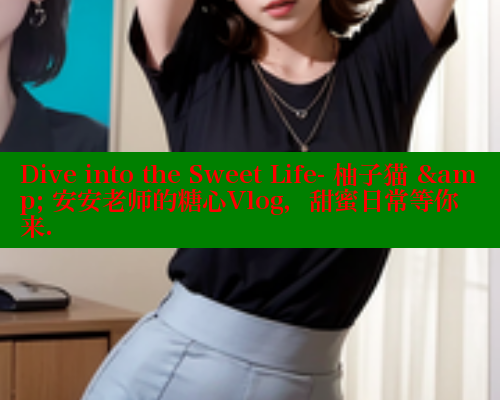 Dive into the Sweet Life- 柚子猫 &amp; 安安老师的糖心Vlog，甜蜜日常等你来.