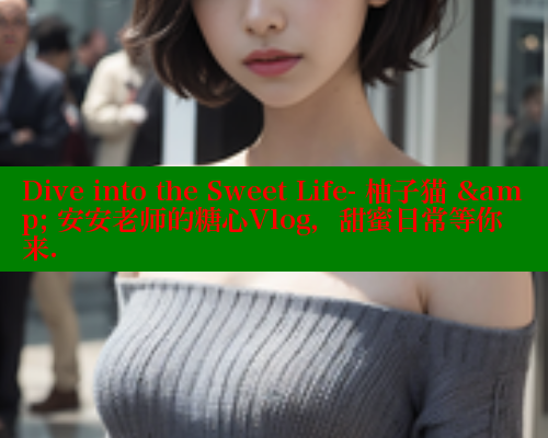 Dive into the Sweet Life- 柚子猫 &amp; 安安老师的糖心Vlog，甜蜜日常等你来. & 糖心vlog 第1张
