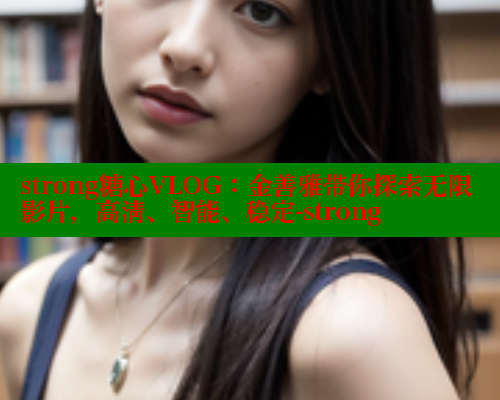strong糖心VLOG：金善雅带你探索无限影片，高清、智能、稳定-strong