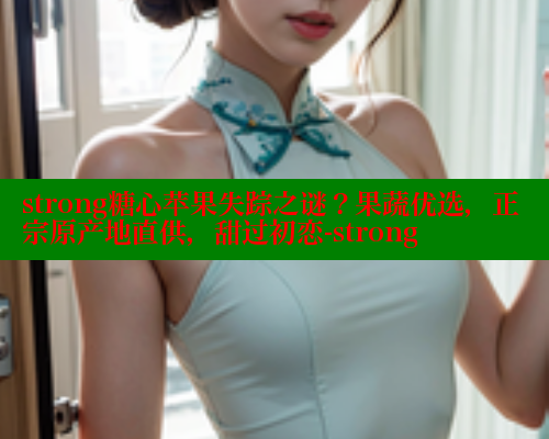 strong糖心苹果失踪之谜？果蔬优选，正宗原产地直供，甜过初恋-strong