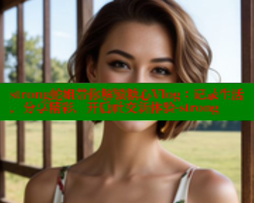 strong蛇姐带你解锁糖心Vlog：记录生活，分享精彩，开启社交新体验-strong 糖心vlog官网观看 第1张