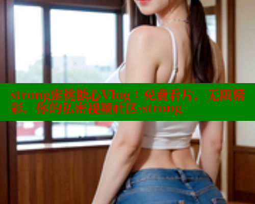 strong蜜桃糖心Vlog：免费看片，无限精彩，你的私密视频社区-strong 糖心vLog网页版 第1张