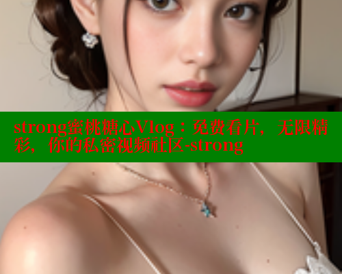 strong蜜桃糖心Vlog：免费看片，无限精彩，你的私密视频社区-strong