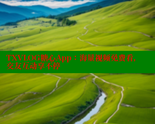 TXVLOG糖心App：海量视频免费看，交友互动享不停