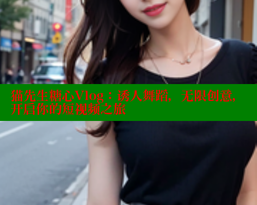 猫先生糖心Vlog：诱人舞蹈，无限创意，开启你的短视频之旅