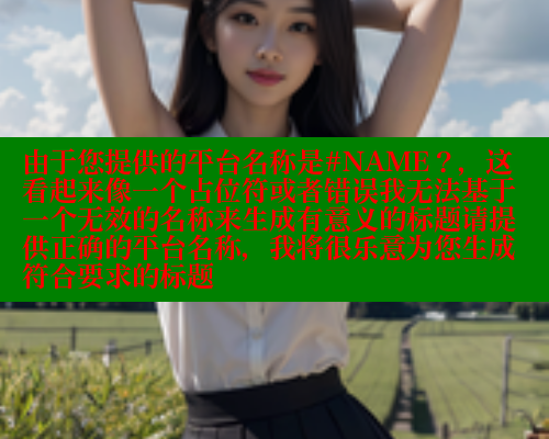 由于您提供的平台名称是#NAME？，这看起来像一个占位符或者错误我无法基于一个无效的名称来生成有意义的标题请提供正确的平台名称，我将很乐意为您生成符合要求的标题 糖心vlog 第1张