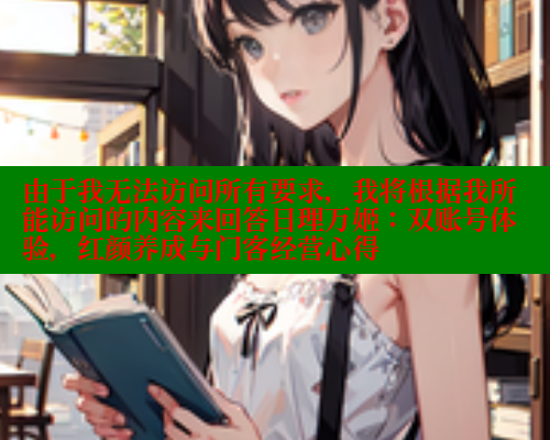由于我无法访问所有要求，我将根据我所能访问的内容来回答日理万姬：双账号体验，红颜养成与门客经营心得