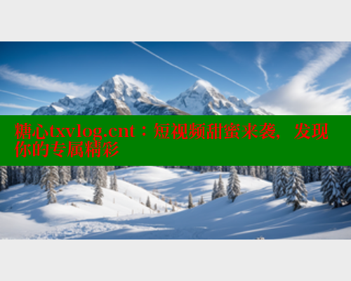 糖心txvlog.cnt：短视频甜蜜来袭，发现你的专属精彩 糖心 第1张