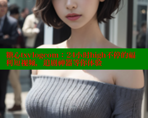糖心txvlogcom：24小时high不停的福利短视频，追剧神器等你体验 糖心vLog网页版 第1张