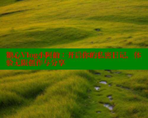 糖心Vlog小阿俏：开启你的私密日记，体验无限创作与分享