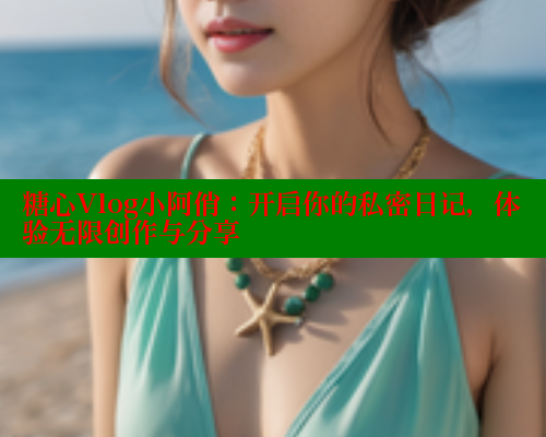 糖心Vlog小阿俏：开启你的私密日记，体验无限创作与分享 糖心vLog网页版 第1张