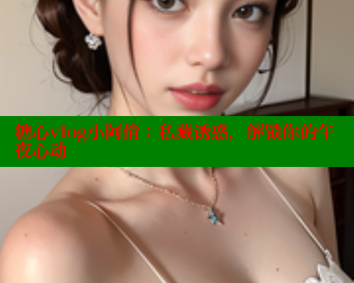糖心vlog小阿俏：私藏诱惑，解锁你的午夜心动 糖心vLog网页版 第1张
