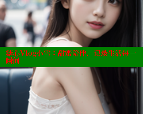 糖心Vlog小雪：甜蜜陪伴，记录生活每一瞬间 糖心vLog网页版 第1张