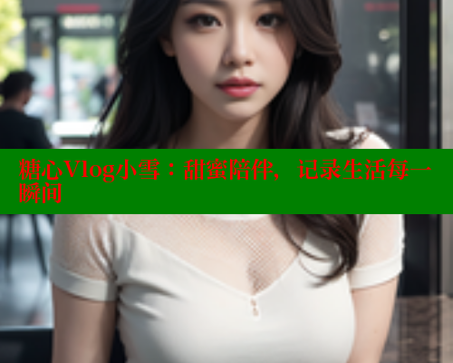 糖心Vlog小雪：甜蜜陪伴，记录生活每一瞬间