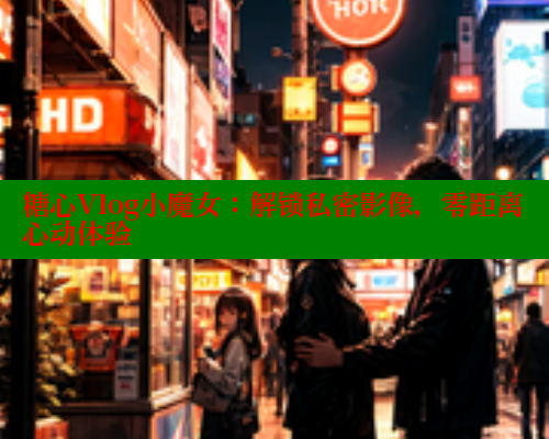 糖心Vlog小魔女：解锁私密影像，零距离心动体验 糖心 第1张