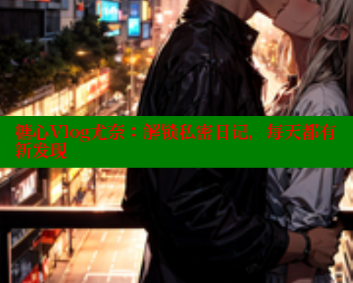 糖心Vlog尤奈：解锁私密日记，每天都有新发现 糖心vlog 第2张