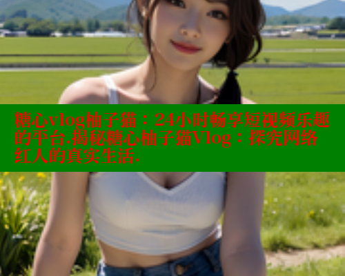 糖心vlog柚子猫：24小时畅享短视频乐趣的平台.揭秘糖心柚子猫Vlog：探究网络红人的真实生活. 糖心vlog官网观看 第1张