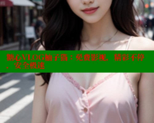 糖心VLOG柚子猫：免费影视，精彩不停，安全极速 糖心vlog 第2张