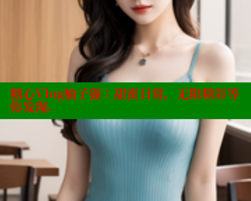糖心Vlog柚子猫：甜蜜日常，无限精彩等你发现.